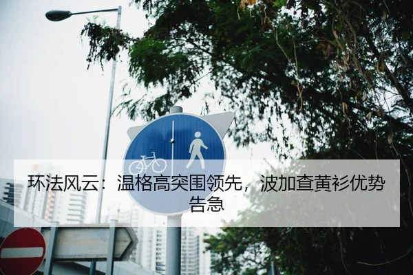 环法风云：温格高突围领先，波加查黄衫优势告急