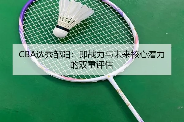 CBA选秀邹阳：即战力与未来核心潜力的双重评估