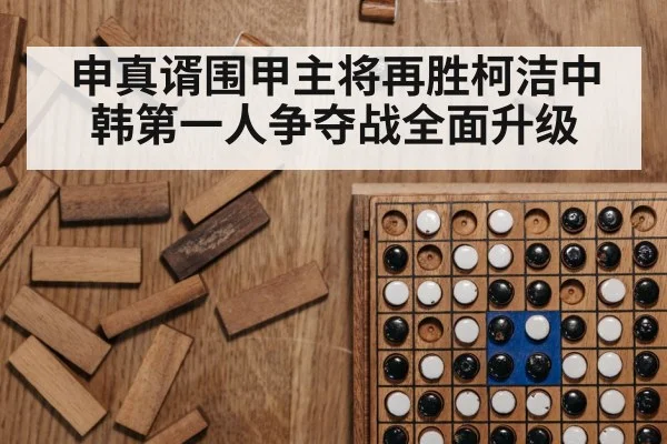 申真谞围甲主将再胜柯洁中韩第一人争夺战全面升级