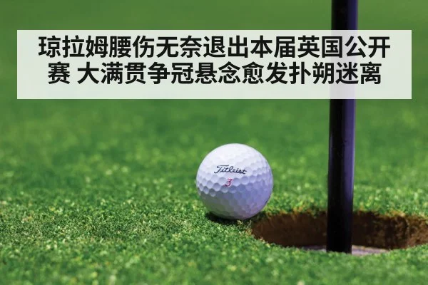 琼拉姆腰伤无奈退出本届英国公开赛 大满贯争冠悬念愈发扑朔迷离