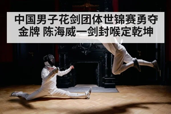 中国男子花剑团体世锦赛勇夺金牌 陈海威一剑封喉定乾坤