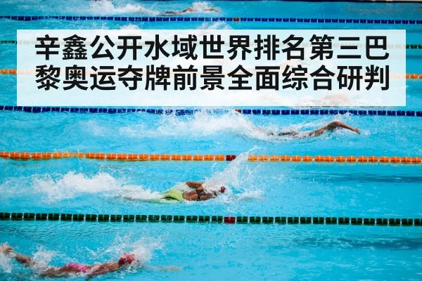 辛鑫公开水域世界排名第三巴黎奥运夺牌前景全面综合研判