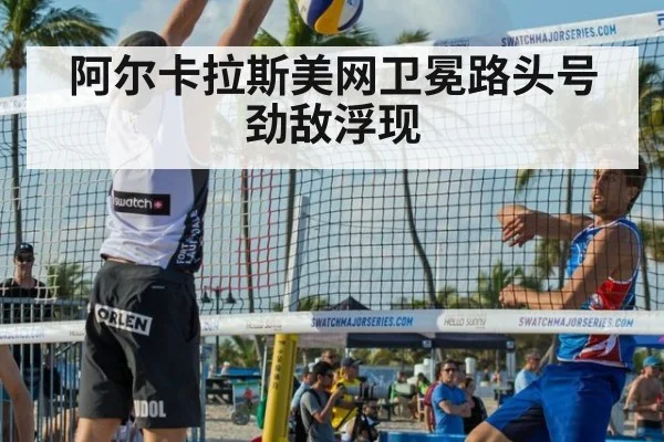 阿尔卡拉斯美网卫冕路头号劲敌浮现