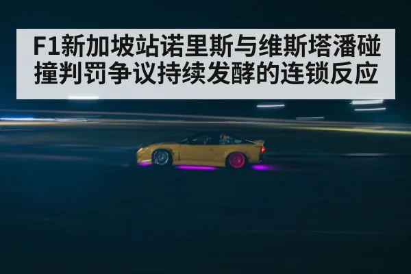 F1新加坡站诺里斯与维斯塔潘碰撞判罚争议持续发酵的连锁反应